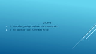 GROUP B
1. Controlled grazing – to allow for land regeneration.
2. Soil additives – adds nutrients to the soil.
 