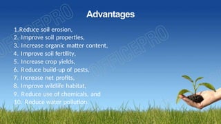 Advantages
1.Reduce soil erosion,
2. Improve soil properties,
3. Increase organic matter content,
4. Improve soil fertility,
5. Increase crop yields,
6. Reduce build-up of pests,
7. Increase net profits,
8. Improve wildlife habitat,
9. Reduce use of chemicals, and
10. Reduce water pollution.
 