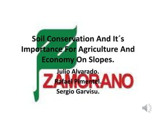 Soil Conservation And It´s
Importance For Agriculture And
Economy On Slopes.
Julio Alvarado.
Rafael Pimentel.
Sergio Garvisu.

 