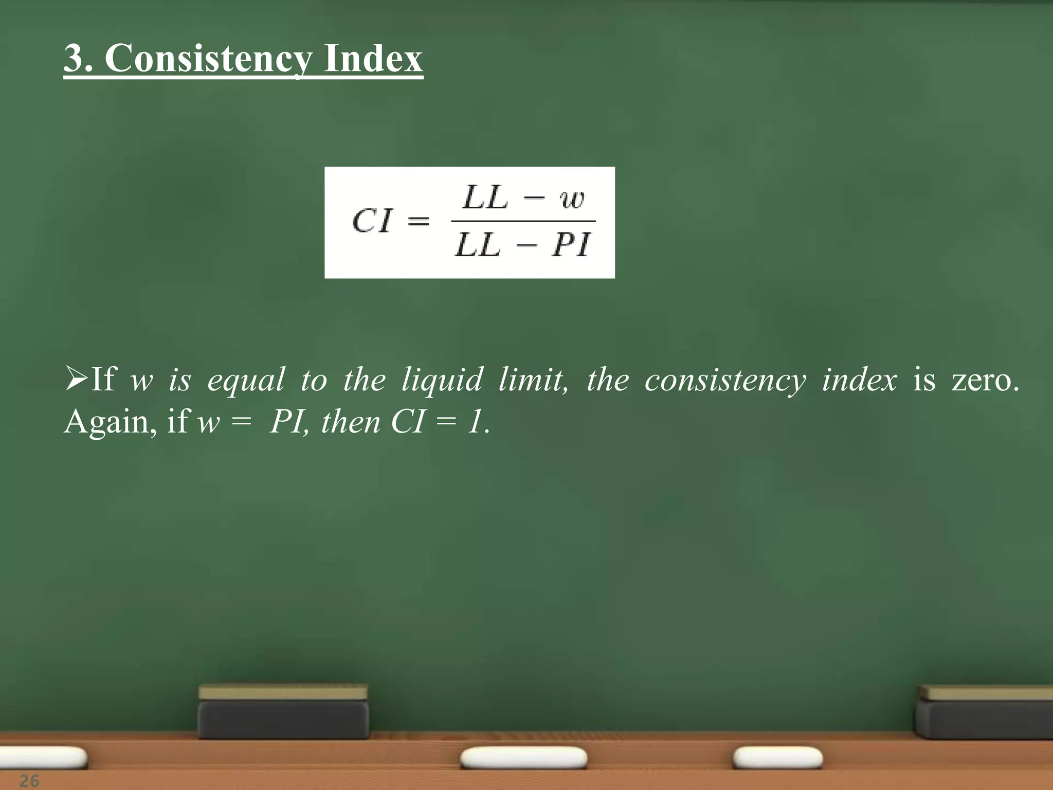 3. Consistency Index
If w is equal to the liquid limit, the consistency index is zero.
Again, if w = PI, then CI = 1.
26
 