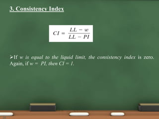 3. Consistency Index
If w is equal to the liquid limit, the consistency index is zero.
Again, if w = PI, then CI = 1.
26
 