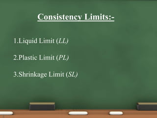 1.Liquid Limit (LL)
2.Plastic Limit (PL)
3.Shrinkage Limit (SL)
Consistency Limits:-
5
 