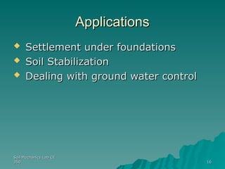 Soil Mechanics Lab CE
Soil Mechanics Lab CE
350
350 16
16
Applications
Applications
 Settlement under foundations
Settlement under foundations
 Soil Stabilization
Soil Stabilization
 Dealing with ground water control
Dealing with ground water control
 