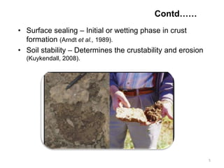 • Surface sealing – Initial or wetting phase in crust
formation (Arndt et al., 1989).
• Soil stability – Determines the crustability and erosion
(Kuykendall, 2008).
Contd……
5
 