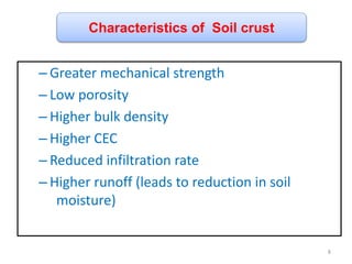 – Greater mechanical strength
– Low porosity
– Higher bulk density
– Higher CEC
– Reduced infiltration rate
– Higher runoff (leads to reduction in soil
moisture)
Characteristics of Soil crust
8
 