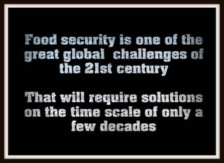 Food security is one of the
great global challenges of the
21st century
That will require solutions on
the time scale of only a few
decades
 