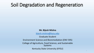 Soil Degradation and Regeneration
Mr. Bijesh Mishra
bijesh.mishra@kysu.edu
Graduate Student
Environment Science and Bioremediation (ENV 595)
College of Agriculture, Food Science, and Sustainable
Systems
Kentucky State University (KYSU)
1
 