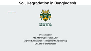 Soil Degradation in Bangladesh
Presented by
Md. Mahmudul Hasan Chy.
Agricultural Water Management Engineering
University of Debrecen
 