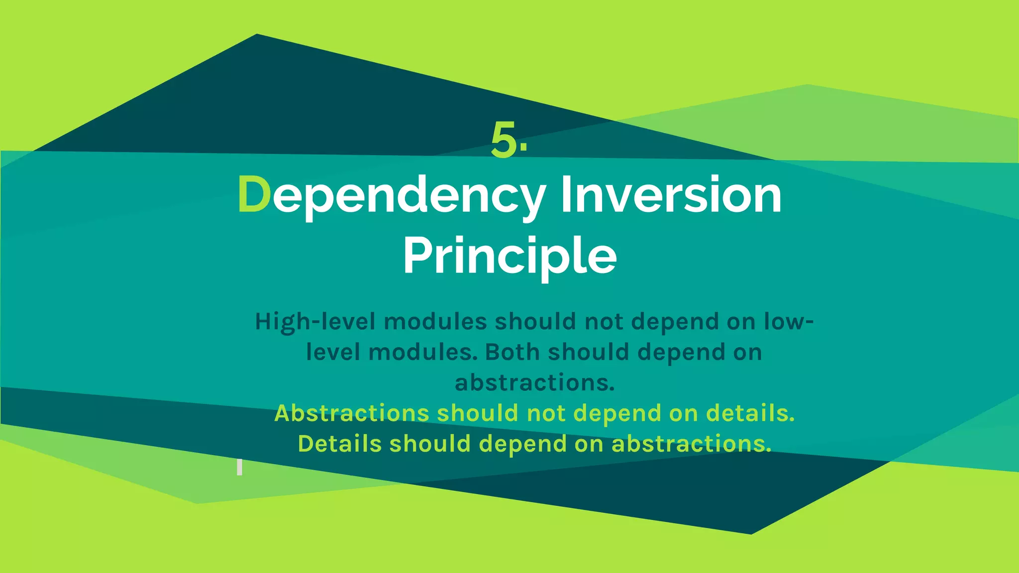 5.
Dependency Inversion
Principle
High-level modules should not depend on low-
level modules. Both should depend on
abstractions.
Abstractions should not depend on details.
Details should depend on abstractions.
 