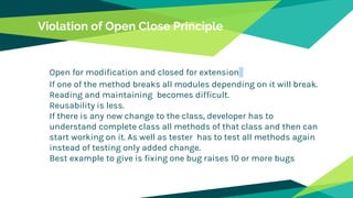 Violation of Open Close Principle
Open for modification and closed for extension
If one of the method breaks all modules depending on it will break.
Reading and maintaining becomes difficult.
Reusability is less.
If there is any new change to the class, developer has to
understand complete class all methods of that class and then can
start working on it. As well as tester has to test all methods again
instead of testing only added change.
Best example to give is fixing one bug raises 10 or more bugs
 
