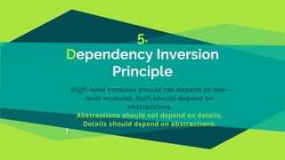 5.
Dependency Inversion
Principle
High-level modules should not depend on low-
level modules. Both should depend on
abstractions.
Abstractions should not depend on details.
Details should depend on abstractions.
 