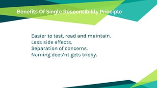 Benefits Of Single Responsibility Principle
Easier to test, read and maintain.
Less side effects.
Separation of concerns.
Naming does’nt gets tricky.
 