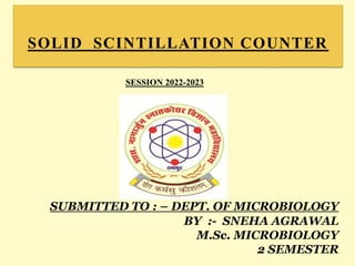 SOLID SCINTILLATION COUNTER
SUBMITTED TO : – DEPT. OF MICROBIOLOGY
BY :- SNEHA AGRAWAL
M.Sc. MICROBIOLOGY
2 SEMESTER
SESSION 2022-2023
 