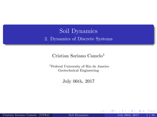 Soil Dynamics
2. Dynamics of Discrete Systems
Cristian Soriano Camelo1
1Federal University of Rio de Janeiro
Geotechnical Engineering
July 06th, 2017
Cristian Soriano Camelo (UFRJ) Soil Dynamics July 06th, 2017 1 / 35
 