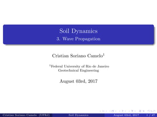Soil Dynamics
3. Wave Propagation
Cristian Soriano Camelo1
1Federal University of Rio de Janeiro
Geotechnical Engineering
August 03rd, 2017
Cristian Soriano Camelo (UFRJ) Soil Dynamics August 03rd, 2017 1 / 47
 