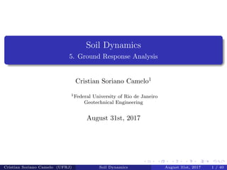 Soil Dynamics
5. Ground Response Analysis
Cristian Soriano Camelo1
1Federal University of Rio de Janeiro
Geotechnical Engineering
August 31st, 2017
Cristian Soriano Camelo (UFRJ) Soil Dynamics August 31st, 2017 1 / 40
 