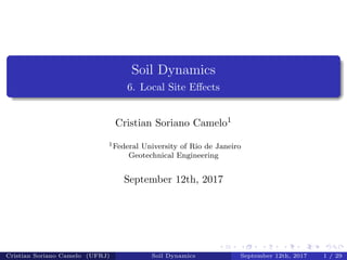 Soil Dynamics
6. Local Site Eﬀects
Cristian Soriano Camelo1
1Federal University of Rio de Janeiro
Geotechnical Engineering
September 12th, 2017
Cristian Soriano Camelo (UFRJ) Soil Dynamics September 12th, 2017 1 / 29
 