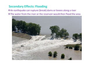 Secondary Effects: Flooding
An earthquake can rupture (break) dams or levees along a river
The water from the river or the reservoir would then flood the area
 