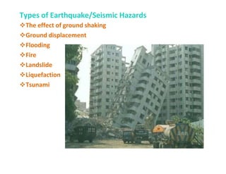 Types of Earthquake/Seismic Hazards
The effect of ground shaking
Ground displacement
Flooding
Fire
Landslide
Liquefaction
Tsunami
 