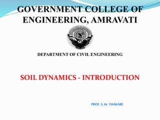 GOVERNMENT COLLEGE OF
ENGINEERING, AMRAVATI
DEPARTMENT OF CIVIL ENGINEERING
SOIL DYNAMICS - INTRODUCTION
PROF. S.W.THAKARE
 