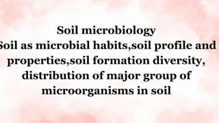 Soil microbiology
Soil as microbial habits,soil profile and
properties,soil formation diversity,
distribution of major group of
microorganisms in soil
 