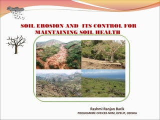 SOIL EROSION AND ITS CONTROL FOR
MAINTAINING SOIL HEALTH
Rashmi Ranjan Barik
PROGRAMME OFFICER-NRM, OPELIP, ODISHA
 