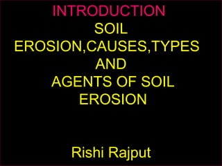 INTRODUCTION
SOIL
EROSION,CAUSES,TYPES
AND
AGENTS OF SOIL
EROSION
Rishi Rajput
 