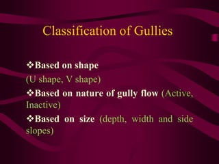 Classification of Gullies
Based on shape
(U shape, V shape)
Based on nature of gully flow (Active,
Inactive)
Based on size (depth, width and side
slopes)
 