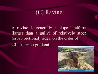 (C) Ravine
A ravine is generally a slope landform
(larger than a gully) of relatively steep
(cross-sectional) sides, on the order of
20 – 70 % in gradient.
 