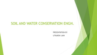 SOIL AND WATER CONSERVATION ENGN.
PRESENTATION BY
UTKARSH JAIN
 