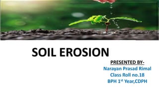 SOIL EROSION
PRESENTED BY-
Narayan Prasad Rimal
Class Roll no.18
BPH 1st Year,CDPH
 