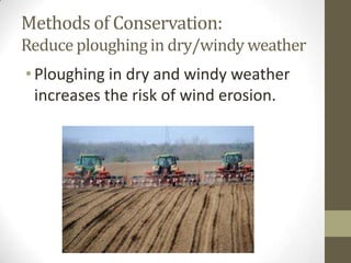 Methods of Conservation:
Reduce ploughing in dry/windy weather
•Ploughing in dry and windy weather
increases the risk of wind erosion.
 