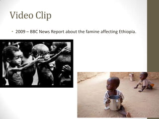 Video Clip
• 2009 – BBC News Report about the famine affecting Ethiopia.
 