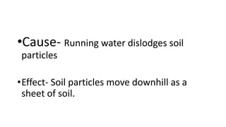 •Cause- Running water dislodges soil
particles
•Effect- Soil particles move downhill as a
sheet of soil.
 