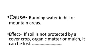 •Cause- Running water in hill or
mountain areas.
•Effect- If soil is not protected by a
cover crop, organic matter or mulch, it
can be lost.++++++++++++++++++++++++++++++++++++
 
