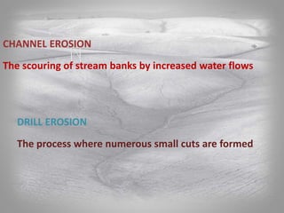 CHANNEL EROSION
The scouring of stream banks by increased water flows
DRILL EROSION
The process where numerous small cuts are formed
 