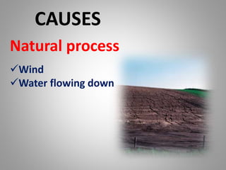 CAUSES
Natural process
Wind
Water flowing down
 