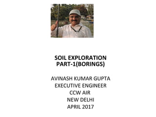 SOIL EXPLORATION
PART-1(BORINGS)
AVINASH KUMAR GUPTA
EXECUTIVE ENGINEER
CCW AIR
NEW DELHI
APRIL 2017
 
