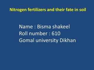 Name : Bisma shakeel
Roll number : 610
Gomal university Dikhan
Nitrogen fertilizers and their fate in soil
 