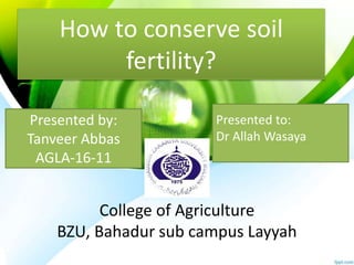 How to conserve soil
fertility?
Presented by:
Tanveer Abbas
AGLA-16-11
Presented to:
Dr Allah Wasaya
College of Agriculture
BZU, Bahadur sub campus Layyah
 