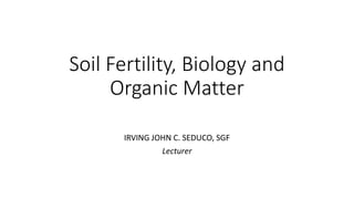 Soil Fertility, Biology and
Organic Matter
IRVING JOHN C. SEDUCO, SGF
Lecturer
 