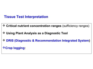 Tissue Test Interpretation
 Critical nutrient concentration ranges (sufficiency ranges)
 Using Plant Analysis as a Diagnostic Tool
 DRIS (Diagnostic & Recommendation Integrated System)
Crop logging:

 