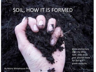 SOIL, HOW IT IS FORMED




                            More elementary
                            than my other
                            SOIL slide show
                            and pitched more
                            for 3rd or 4th
                            grade students.
  By Moira
By Moira Whitehouse PhD
 
