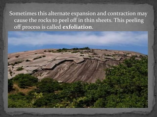 Sometimes this alternate expansion and contraction may
cause the rocks to peel off in thin sheets. This peeling
off process is called exfoliation.
 