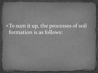 To sum it up, the processes of soil
formation is as follows:
 