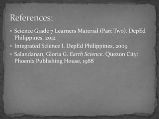  Science Grade 7 Learners Material (Part Two). DepEd
Philippines, 2012
 Integrated Science I. DepEd Philippines, 2009
 Salandanan, Gloria G. Earth Science. Quezon City:
Phoenix Publishing House, 1988
 