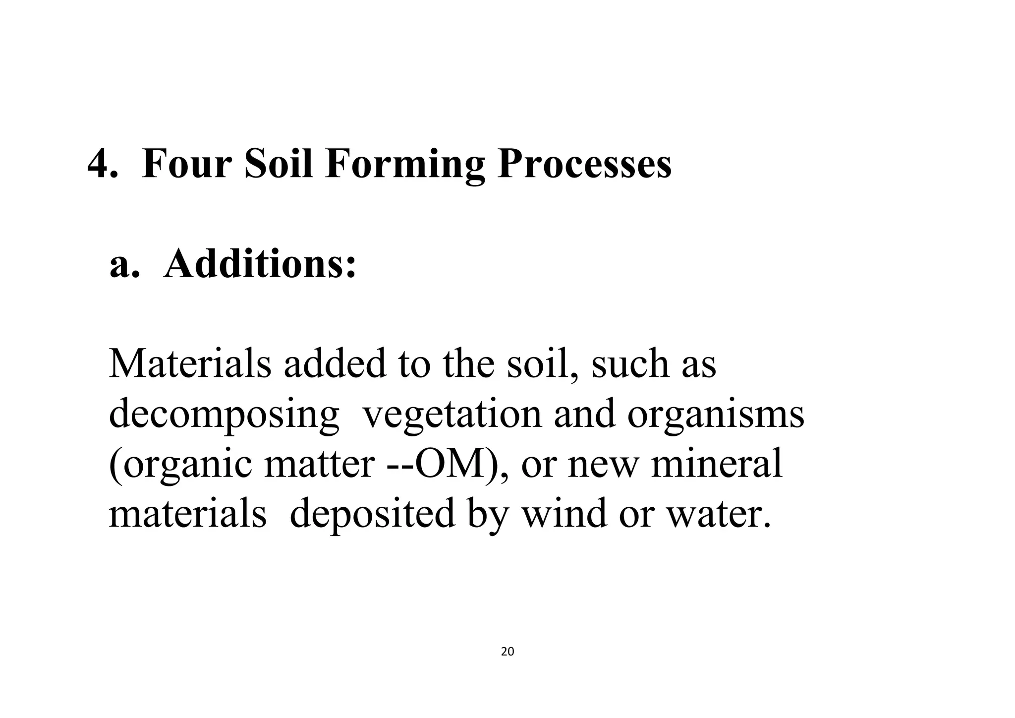20
4. Four Soil Forming Processes
a. Additions:
Materials added to the soil, such as
decomposing vegetation and organisms
(organic matter --OM), or new mineral
materials deposited by wind or water.
 