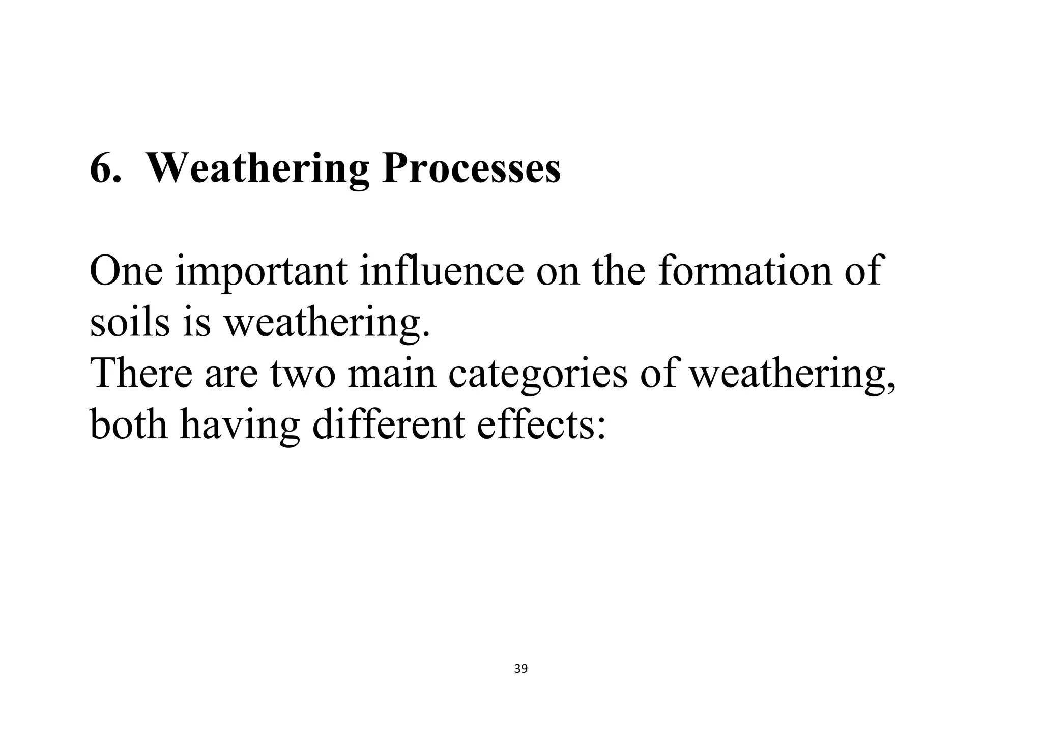 39
6. Weathering Processes
One important influence on the formation of
soils is weathering.
There are two main categories of weathering,
both having different effects:
 