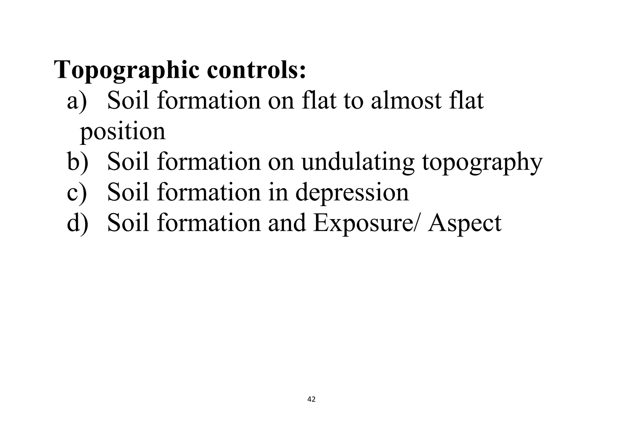 42
Topographic controls:
a) Soil formation on flat to almost flat
position
b) Soil formation on undulating topography
c) Soil formation in depression
d) Soil formation and Exposure/ Aspect
 