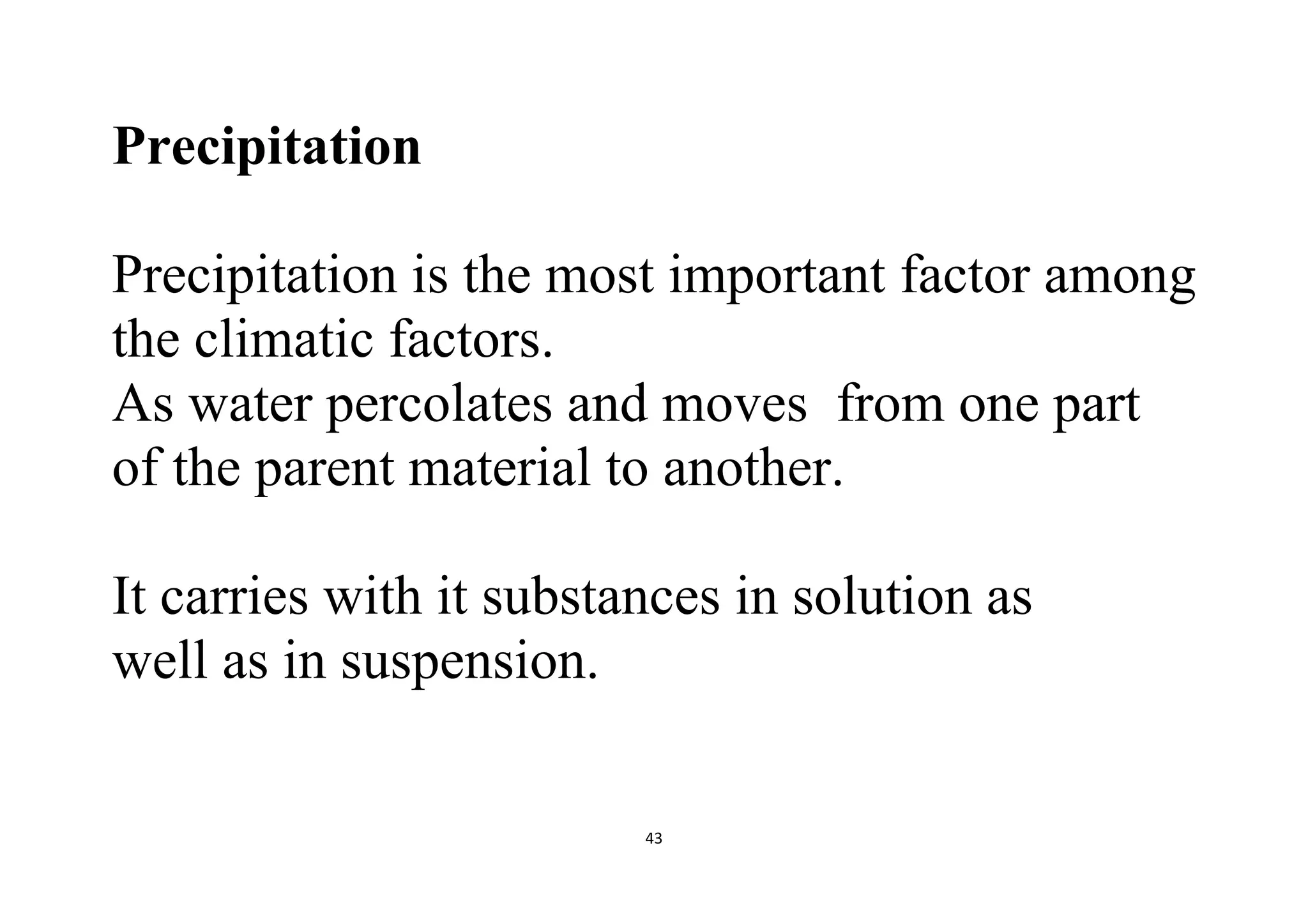 43
Precipitation
Precipitation is the most important factor among
the climatic factors.
As water percolates and moves from one part
of the parent material to another.
It carries with it substances in solution as
well as in suspension.
 